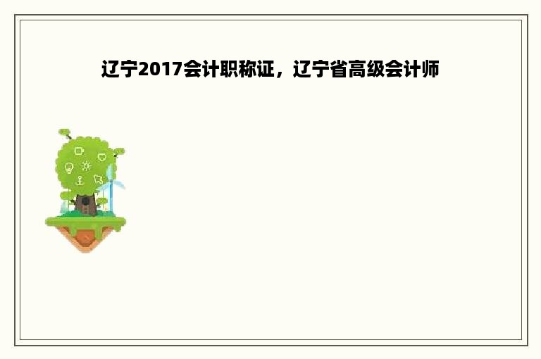 辽宁2017会计职称证，辽宁省高级会计师