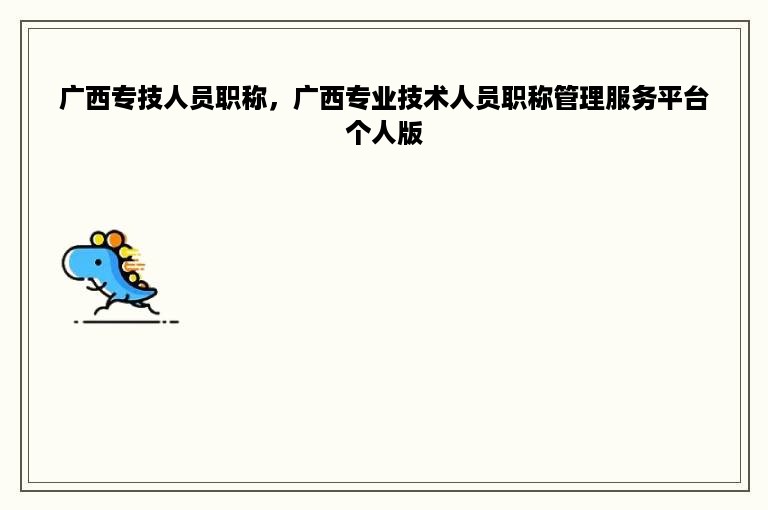 广西专技人员职称，广西专业技术人员职称管理服务平台个人版