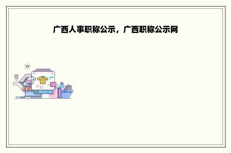 广西人事职称公示，广西职称公示网