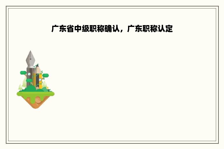 广东省中级职称确认，广东职称认定