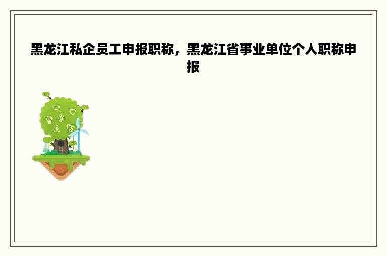 黑龙江私企员工申报职称，黑龙江省事业单位个人职称申报