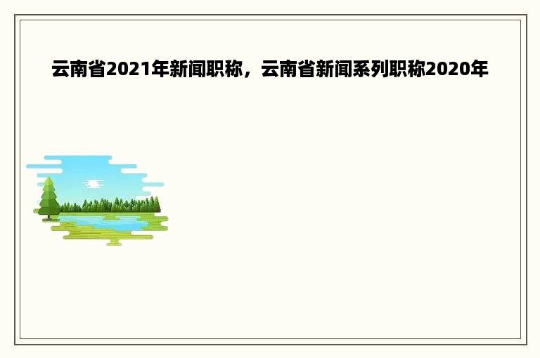 云南省2021年新闻职称，云南省新闻系列职称2020年