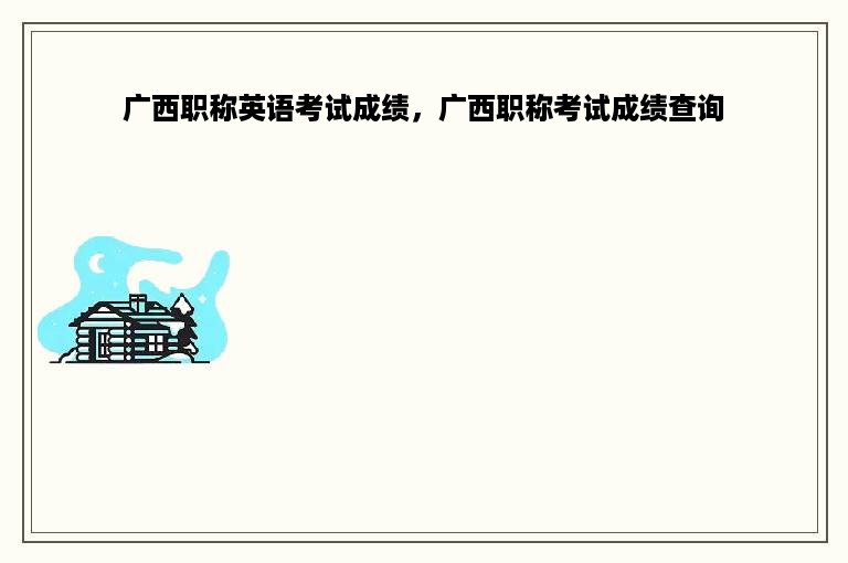 广西职称英语考试成绩，广西职称考试成绩查询