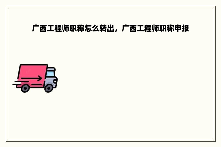 广西工程师职称怎么转出，广西工程师职称申报