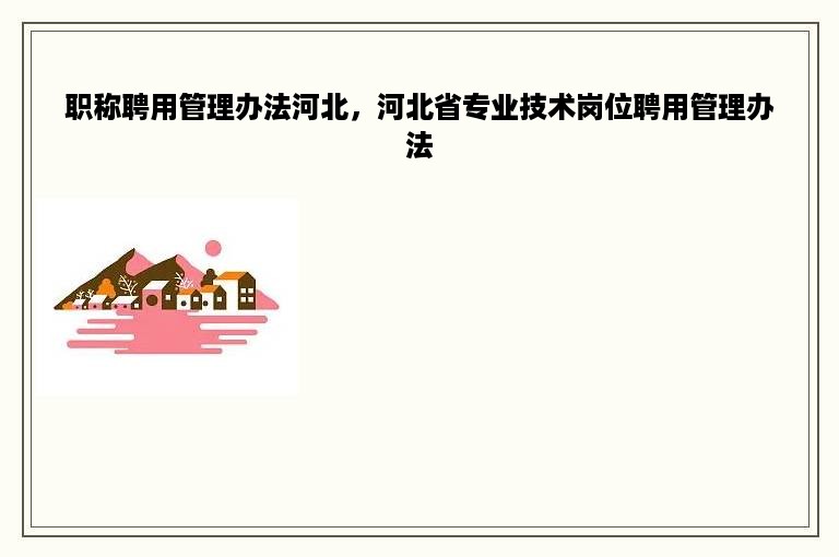 职称聘用管理办法河北，河北省专业技术岗位聘用管理办法
