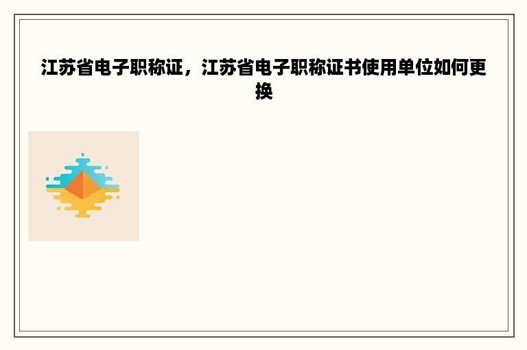 江苏省电子职称证，江苏省电子职称证书使用单位如何更换