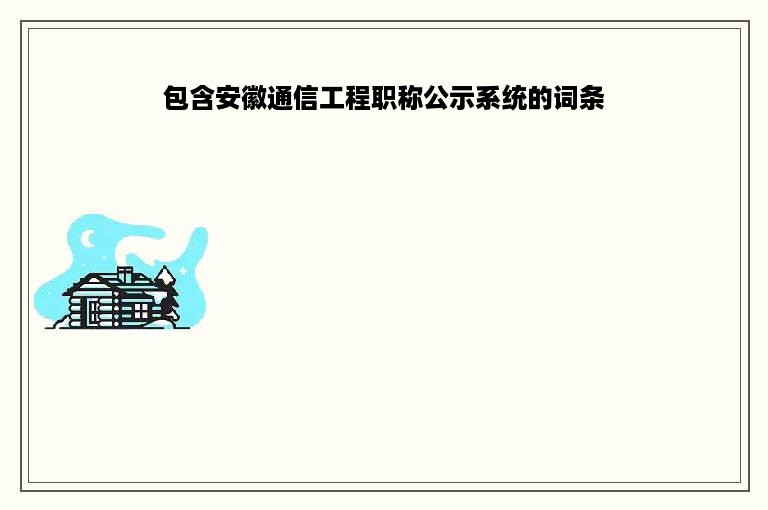 包含安徽通信工程职称公示系统的词条