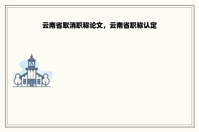 云南省取消职称论文，云南省职称认定