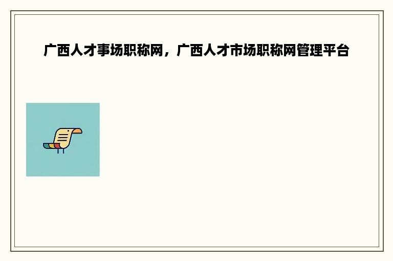 广西人才事场职称网，广西人才市场职称网管理平台