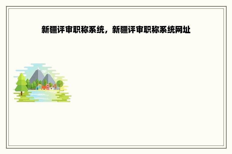 新疆评审职称系统，新疆评审职称系统网址