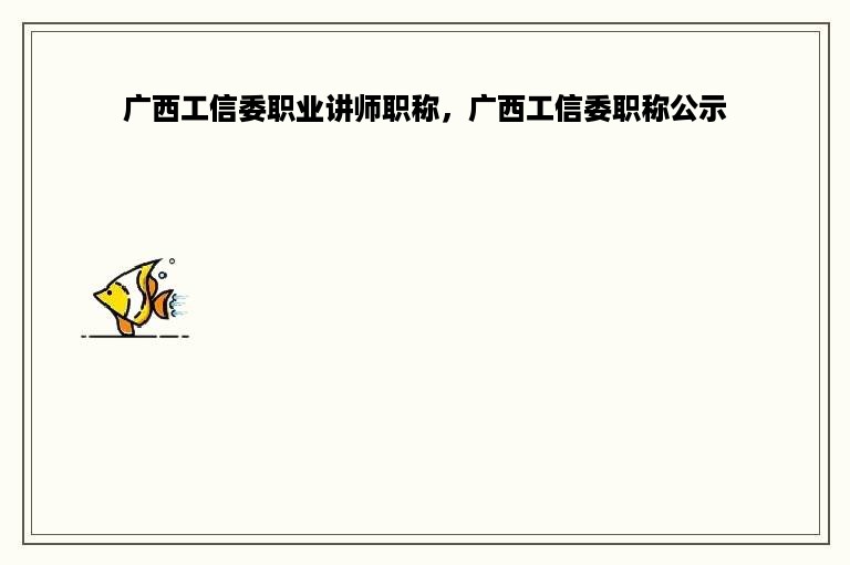 广西工信委职业讲师职称，广西工信委职称公示