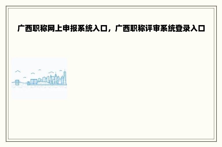 广西职称网上申报系统入口，广西职称评审系统登录入口