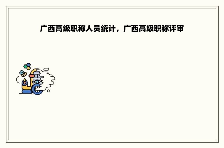 广西高级职称人员统计，广西高级职称评审