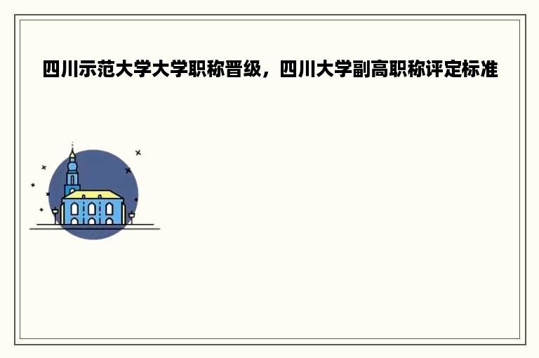 四川示范大学大学职称晋级，四川大学副高职称评定标准