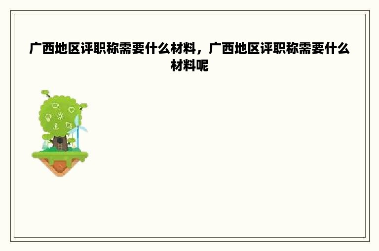广西地区评职称需要什么材料，广西地区评职称需要什么材料呢