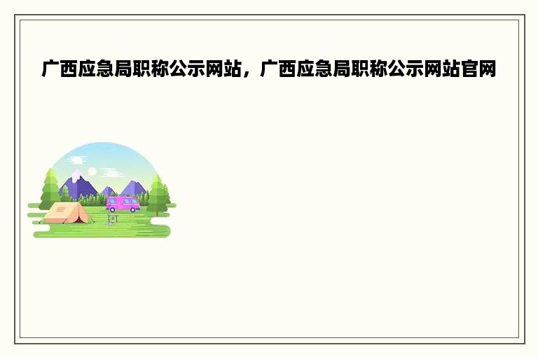 广西应急局职称公示网站，广西应急局职称公示网站官网