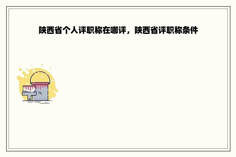 陕西省个人评职称在哪评，陕西省评职称条件