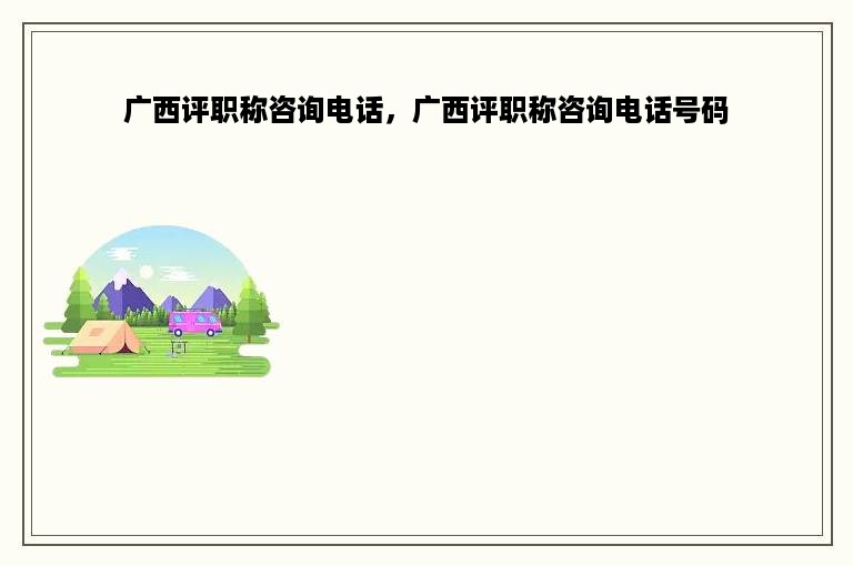 广西评职称咨询电话，广西评职称咨询电话号码