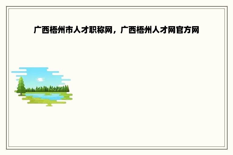 广西梧州市人才职称网，广西梧州人才网官方网