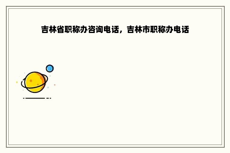 吉林省职称办咨询电话，吉林市职称办电话