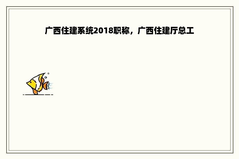 广西住建系统2018职称，广西住建厅总工