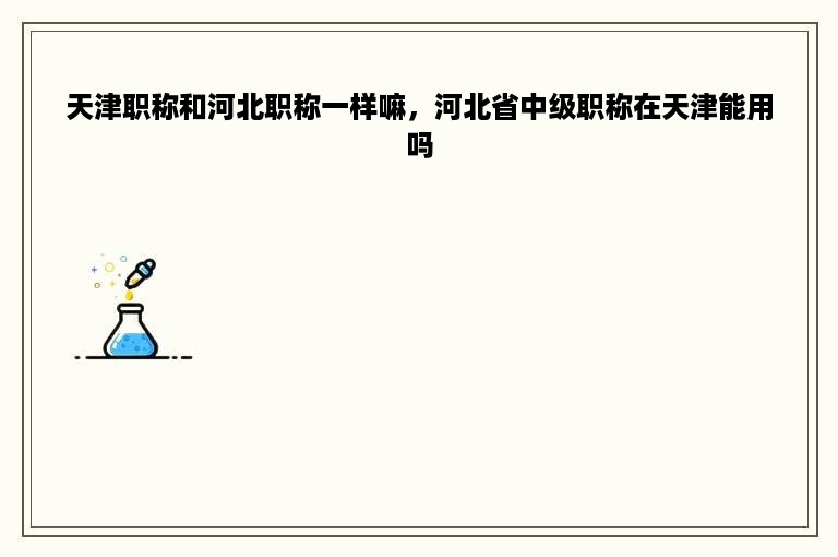 天津职称和河北职称一样嘛，河北省中级职称在天津能用吗
