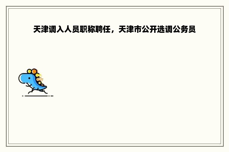 天津调入人员职称聘任，天津市公开选调公务员