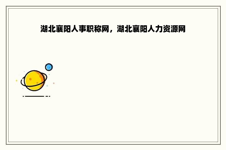 湖北襄阳人事职称网，湖北襄阳人力资源网