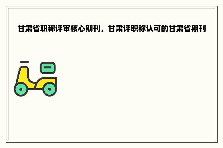 甘肃省职称评审核心期刊，甘肃评职称认可的甘肃省期刊