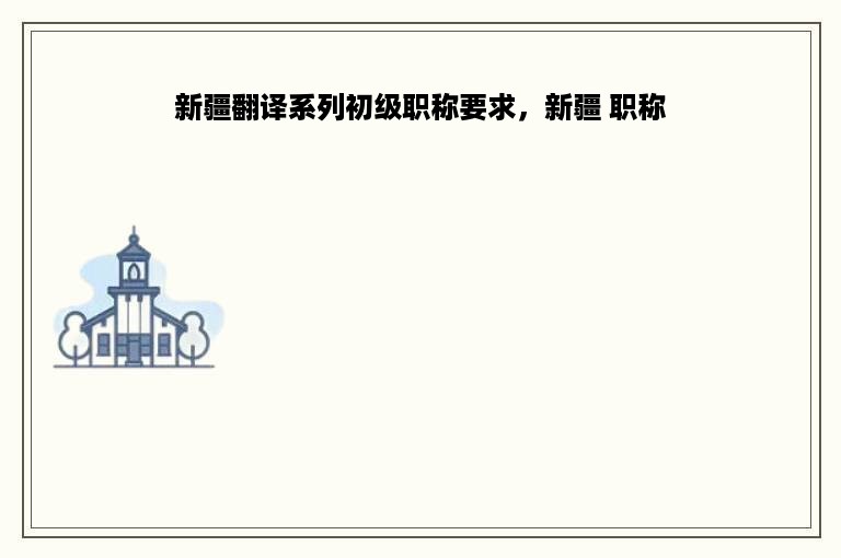 新疆翻译系列初级职称要求，新疆 职称