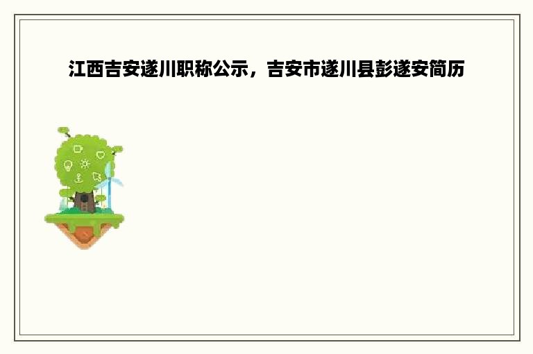 江西吉安遂川职称公示，吉安市遂川县彭遂安简历
