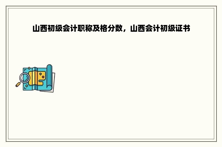 山西初级会计职称及格分数，山西会计初级证书