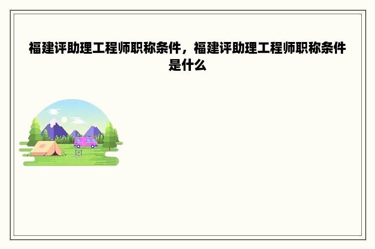 福建评助理工程师职称条件，福建评助理工程师职称条件是什么