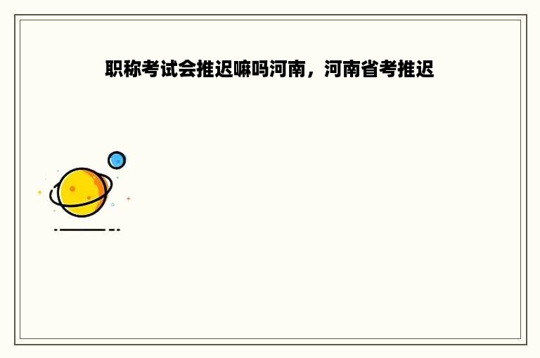 职称考试会推迟嘛吗河南，河南省考推迟