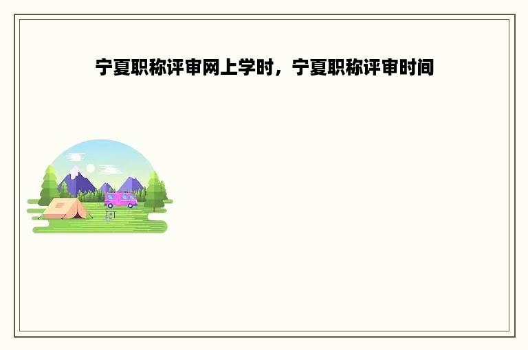 宁夏职称评审网上学时，宁夏职称评审时间