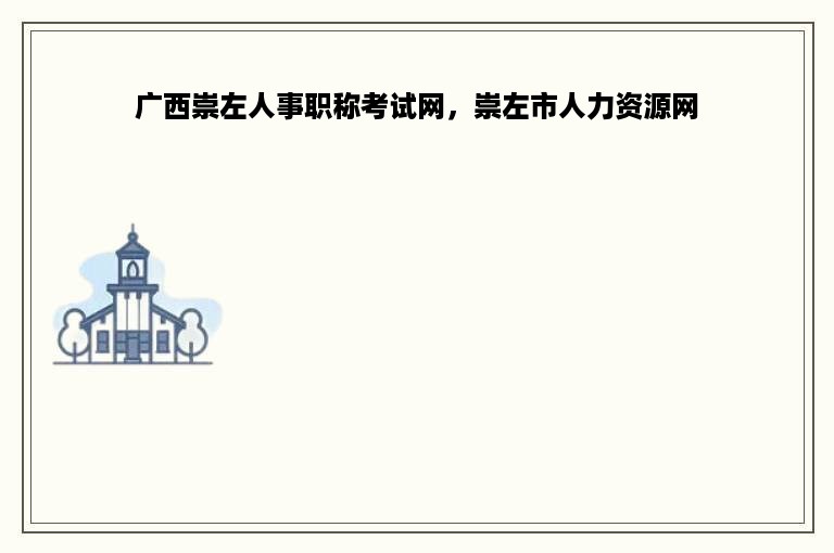 广西崇左人事职称考试网，崇左市人力资源网