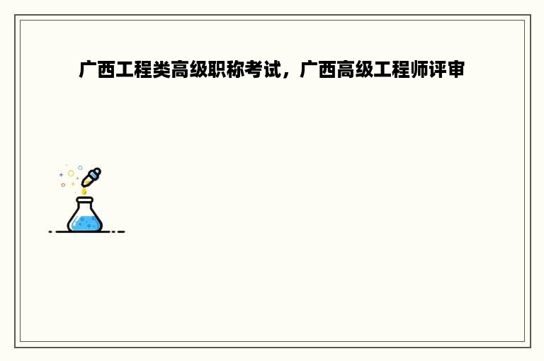 广西工程类高级职称考试，广西高级工程师评审