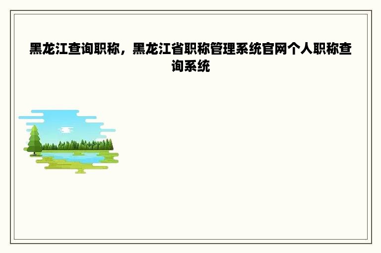 黑龙江查询职称，黑龙江省职称管理系统官网个人职称查询系统