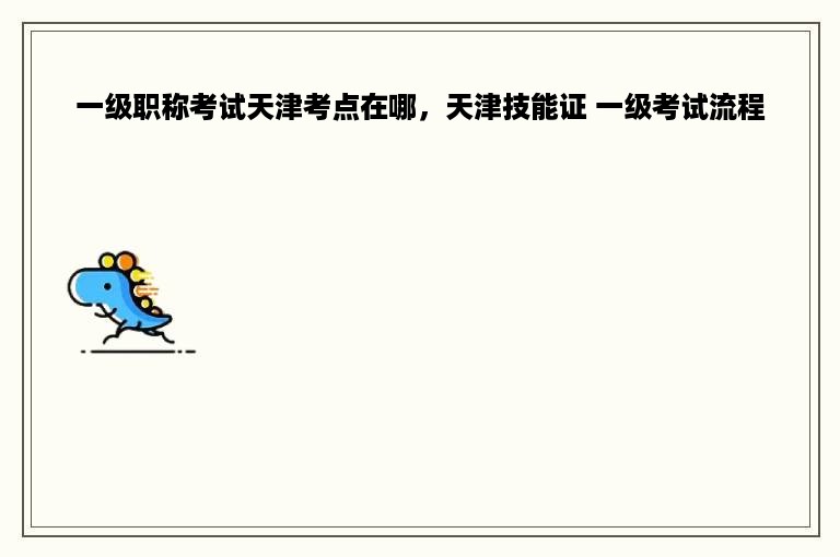 一级职称考试天津考点在哪，天津技能证 一级考试流程