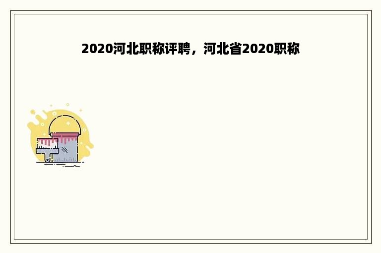 2020河北职称评聘，河北省2020职称