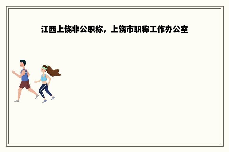 江西上饶非公职称，上饶市职称工作办公室