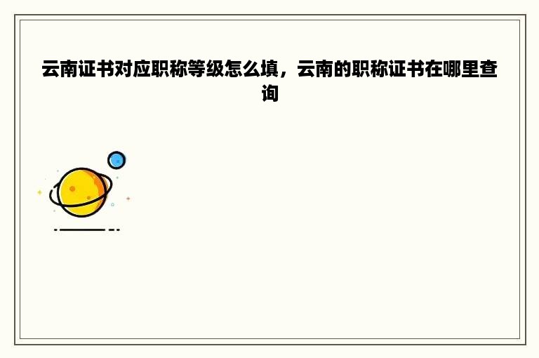 云南证书对应职称等级怎么填，云南的职称证书在哪里查询