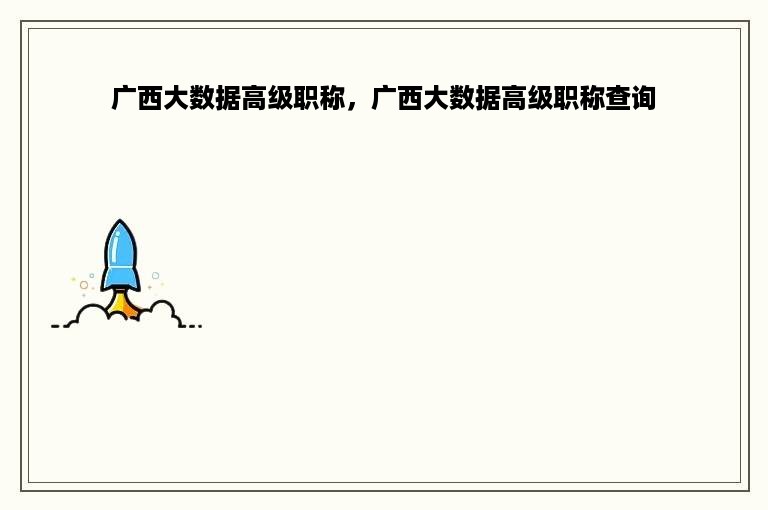 广西大数据高级职称，广西大数据高级职称查询