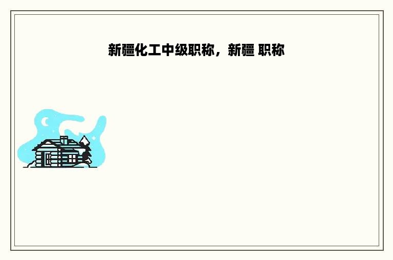 新疆化工中级职称，新疆 职称