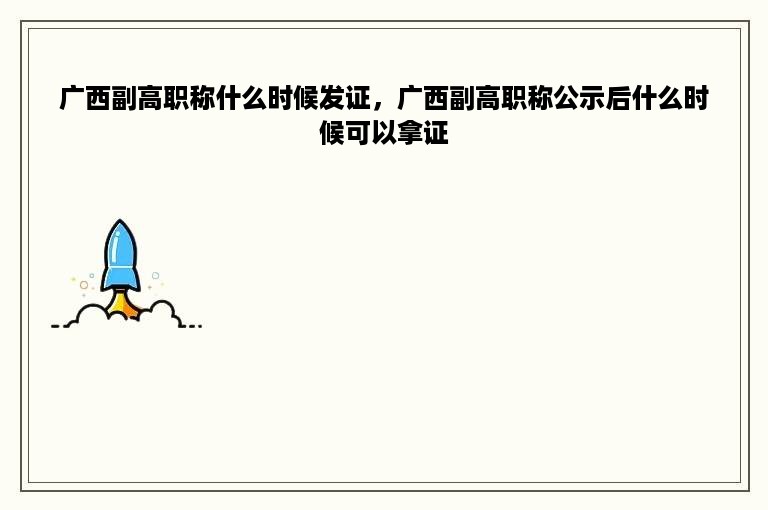 广西副高职称什么时候发证，广西副高职称公示后什么时候可以拿证