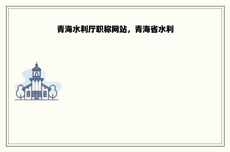 青海水利厅职称网站，青海省水利