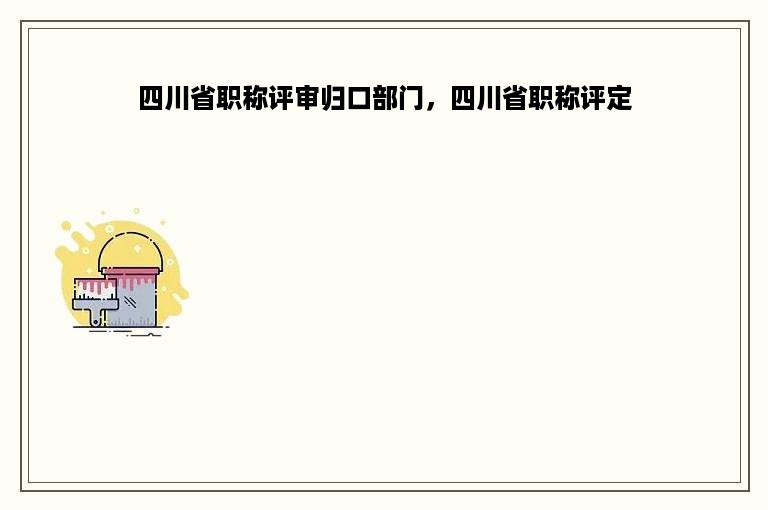 四川省职称评审归口部门，四川省职称评定