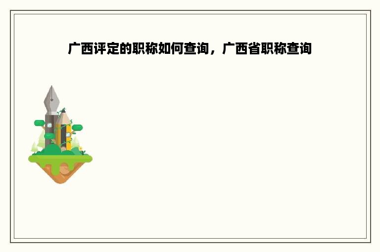 广西评定的职称如何查询，广西省职称查询