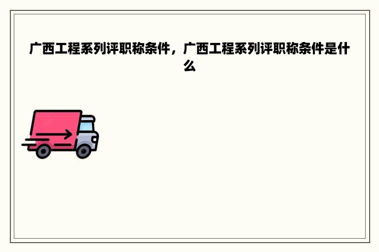 广西工程系列评职称条件，广西工程系列评职称条件是什么