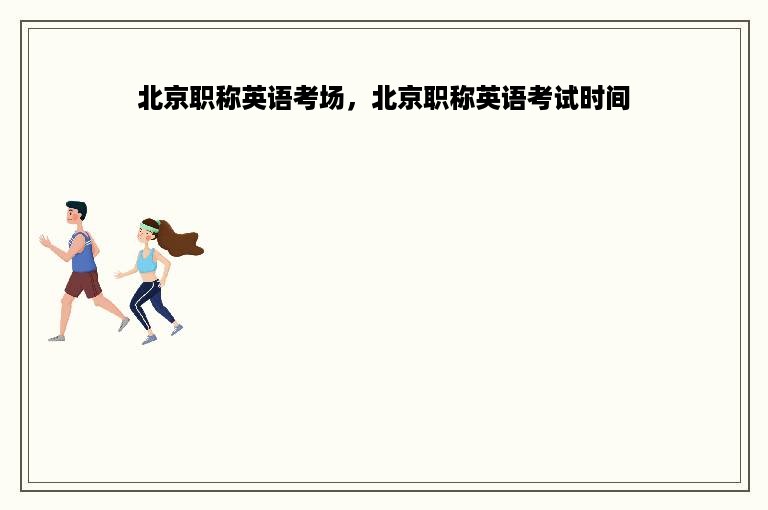 北京职称英语考场，北京职称英语考试时间